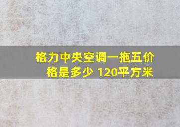 格力中央空调一拖五价格是多少 120平方米